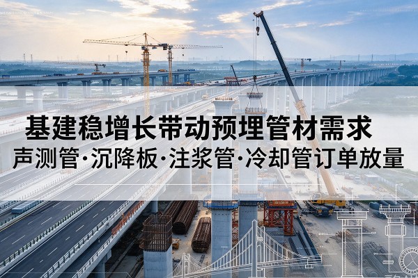 武江基建稳增长带动预埋监测管材需求，声测管、沉降板、注浆管订单持续放量